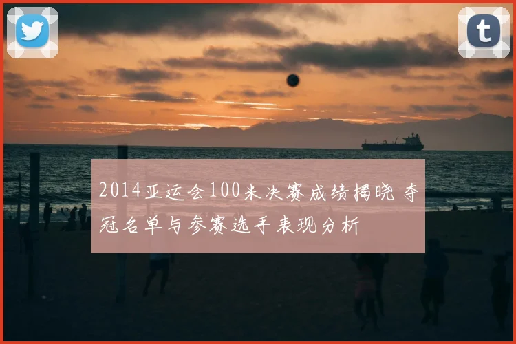 2014亚运会100米决赛成绩揭晓 夺冠名单与参赛选手表现分析