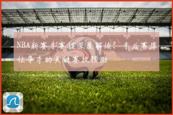 NBA新赛季赛程深度解读:季后赛席位争夺的关键赛段预测