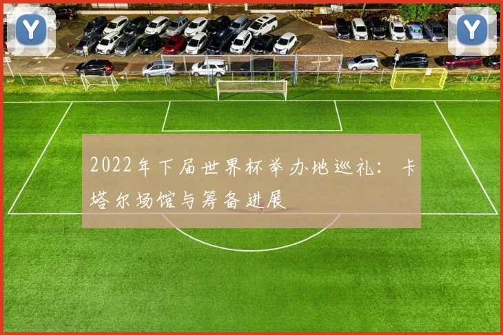 2022年下届世界杯举办地巡礼：卡塔尔场馆与筹备进展