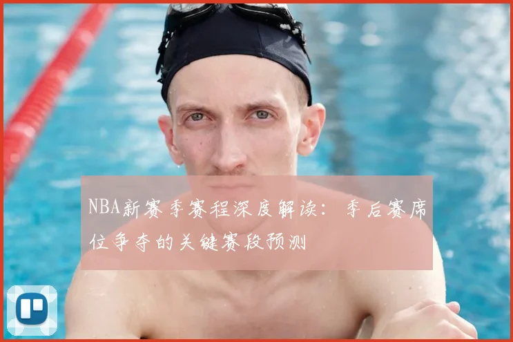 NBA新赛季赛程深度解读:季后赛席位争夺的关键赛段预测