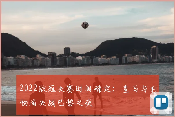 2022欧冠决赛时间确定:皇马与利物浦决战巴黎之夜