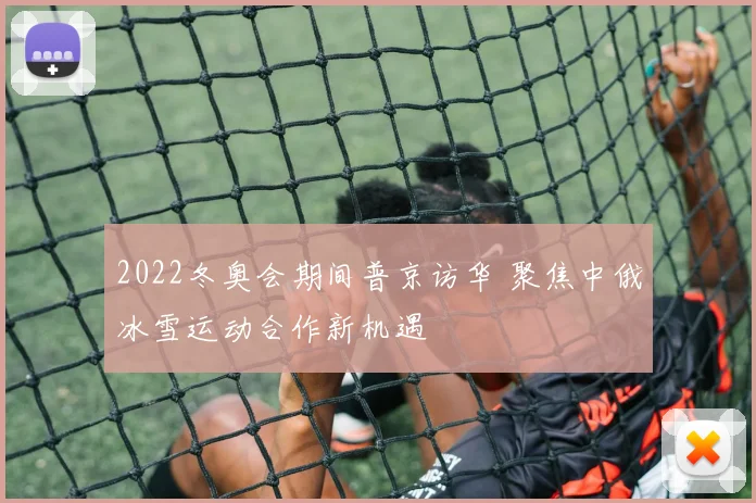 2022冬奥会期间普京访华 聚焦中俄冰雪运动合作新机遇