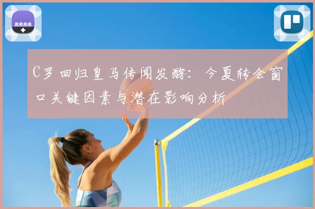 C罗回归皇马传闻发酵:今夏转会窗口关键因素与潜在影响分析