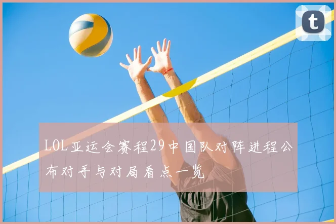 LOL亚运会赛程29中国队对阵进程公布对手与对局看点一览