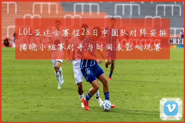 LOL亚运会赛程28日中国队对阵安排揭晓小组赛对手与时间表影响观赛安排