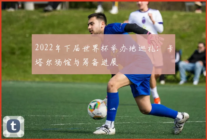 2022年下届世界杯举办地巡礼：卡塔尔场馆与筹备进展