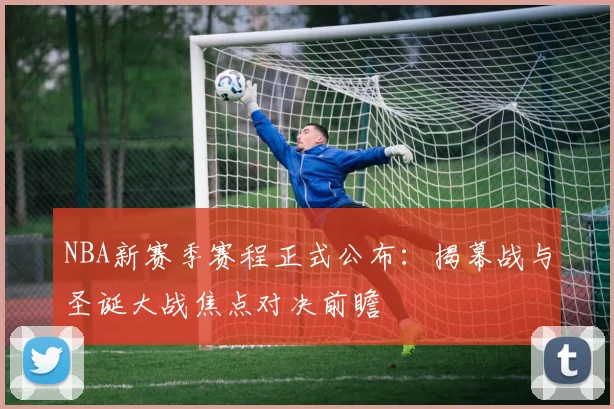 NBA新赛季赛程正式公布：揭幕战与圣诞大战焦点对决前瞻