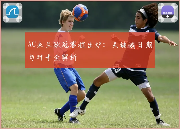 AC米兰欧冠赛程出炉：关键战日期与对手全解析