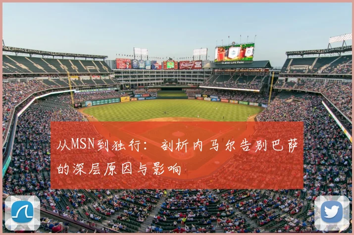 从MSN到独行：剖析内马尔告别巴萨的深层原因与影响