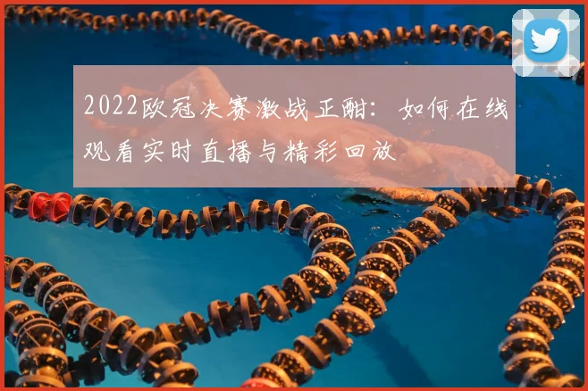 2022欧冠决赛激战正酣:如何在线观看实时直播与精彩回放